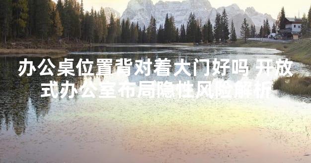 办公桌位置背对着大门好吗 开放式办公室布局隐性风险解析